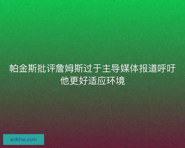帕金斯批评詹姆斯过于主导媒体报道呼吁他更好适应环境