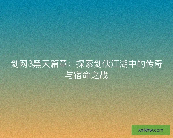 剑网3黑天篇章：探索剑侠江湖中的传奇与宿命之战