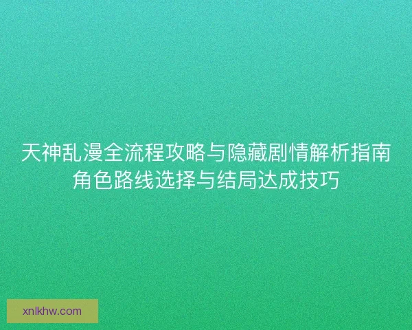 天神乱漫全流程攻略与隐藏剧情解析指南角色路线选择与结局达成技巧