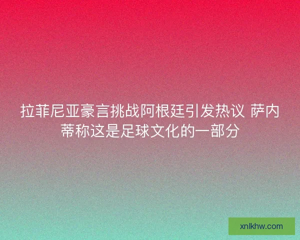 拉菲尼亚豪言挑战阿根廷引发热议 萨内蒂称这是足球文化的一部分