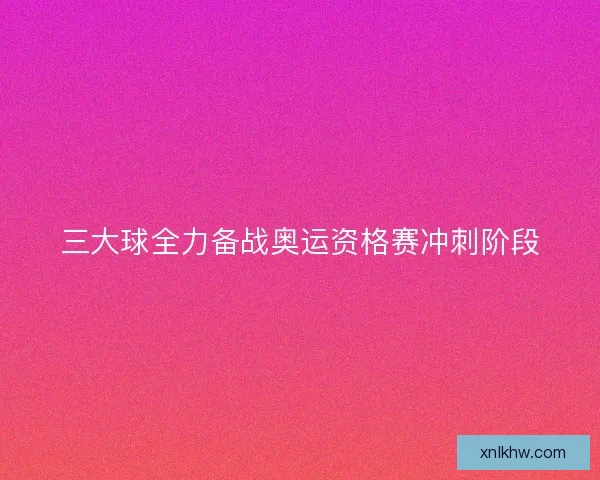三大球全力备战奥运资格赛冲刺阶段 三大球全力备战奥运资格赛冲刺阶段