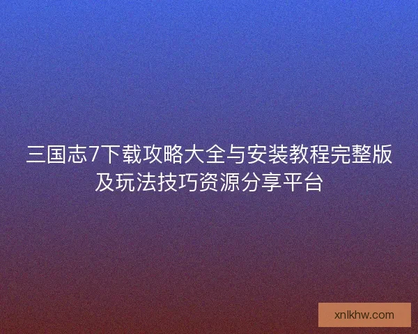 三国志7下载攻略大全与安装教程完整版及玩法技巧资源分享平台 三国志7下载攻略大全与安装教程完整版及玩法技巧资源分享平台