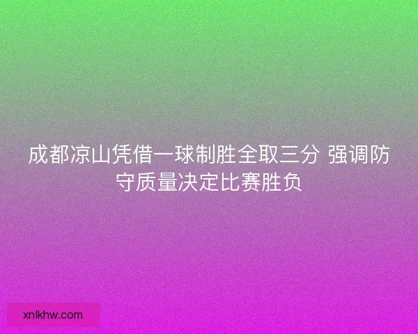 成都凉山凭借一球制胜全取三分 强调防守质量决定比赛胜负 成都凉山凭借一球制胜全取三分 强调防守质量决定比赛胜负